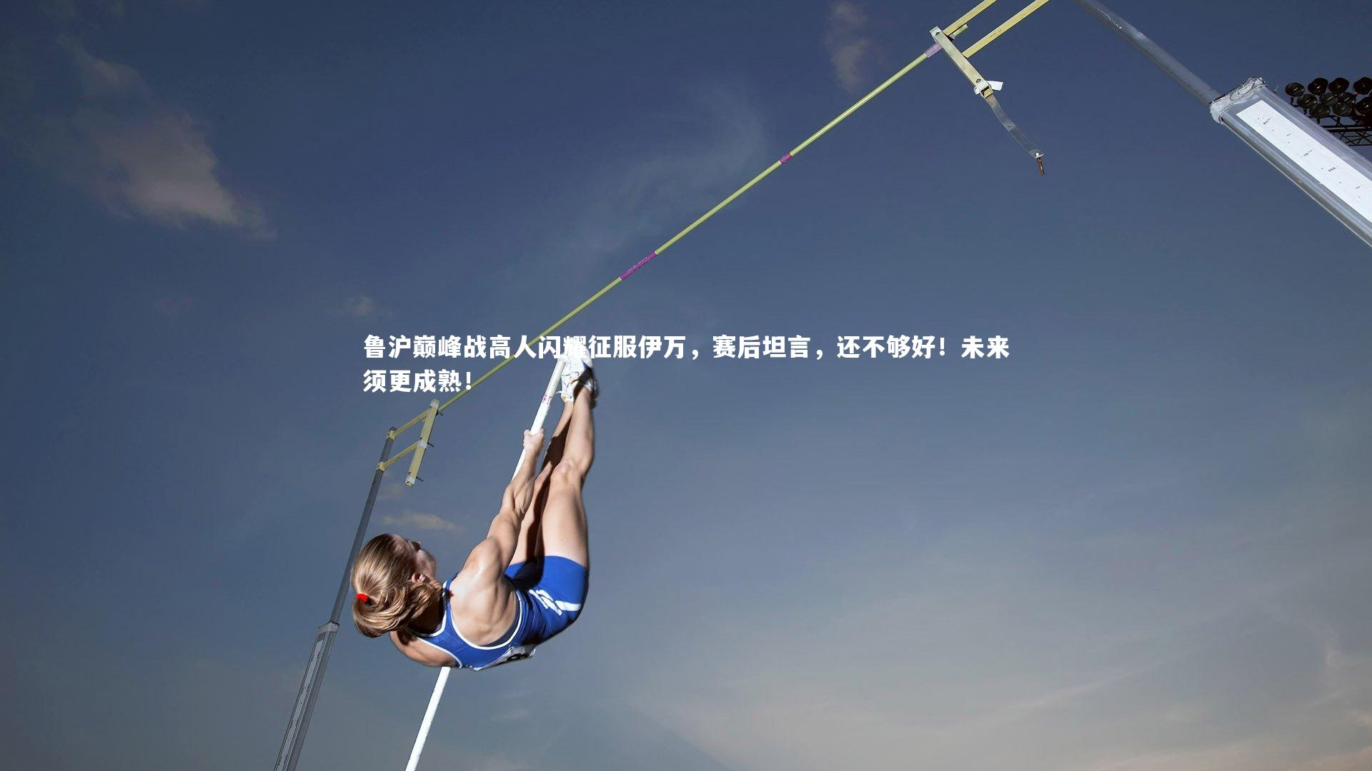 爱游戏体育官方网站-鲁沪巅峰战高人闪耀征服伊万，赛后坦言，还不够好！未来须更成熟！