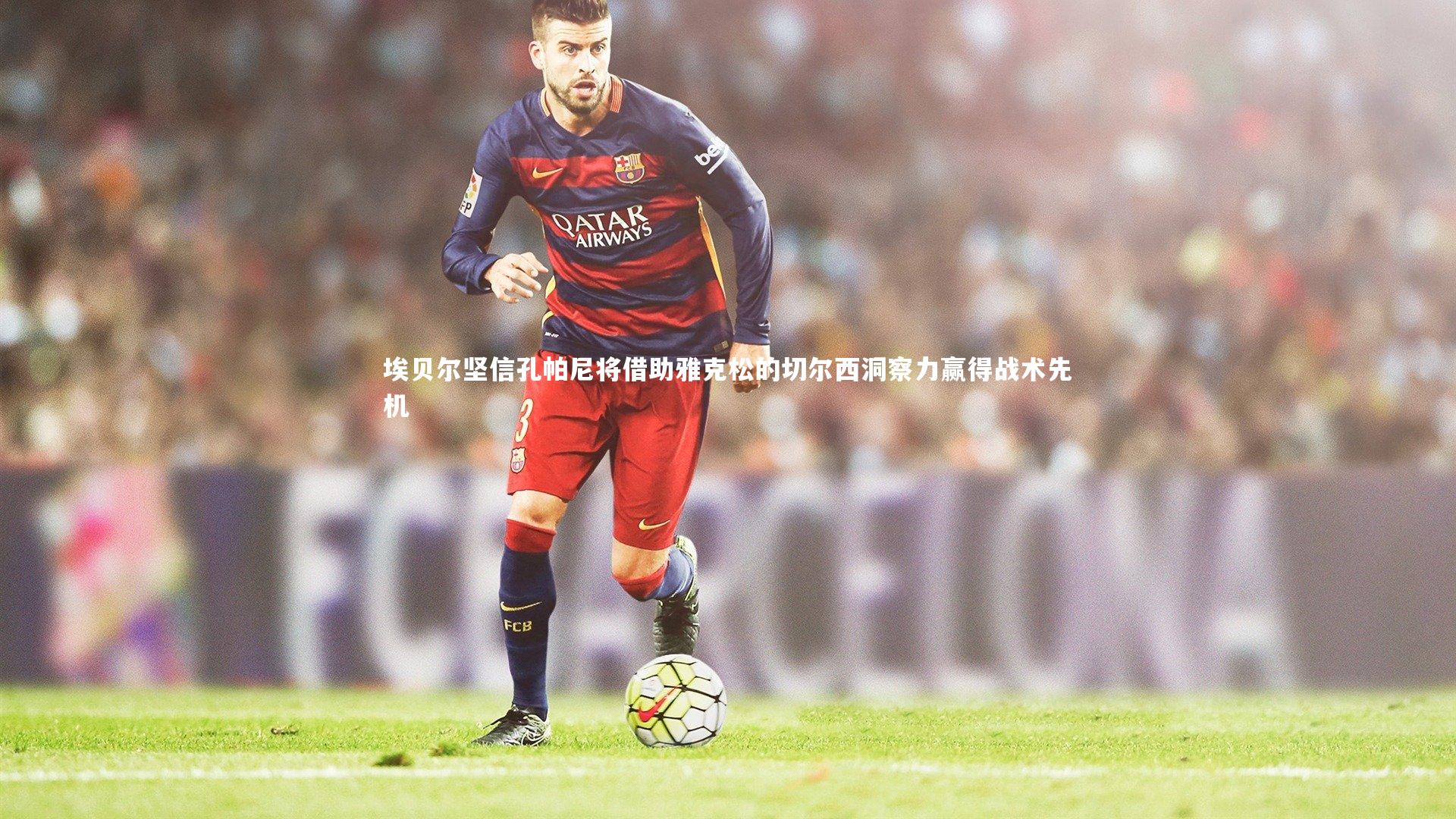 埃贝尔坚信孔帕尼将借助雅克松的切尔西洞察力赢得战术先机